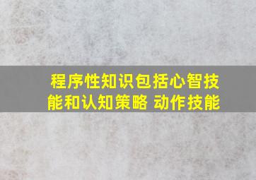 程序性知识包括心智技能和认知策略 动作技能